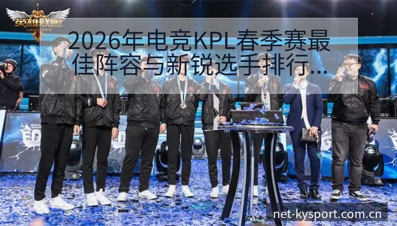 2026年电竞KPL春季赛最佳阵容与新锐选手排行榜战术价 - 开云