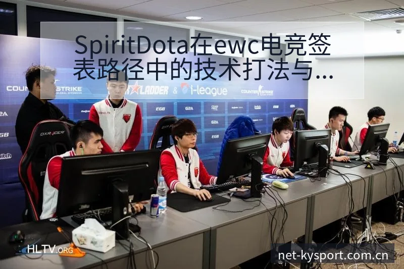 SpiritDota在ewc电竞签表路径中的技术打法与晋 - 开云